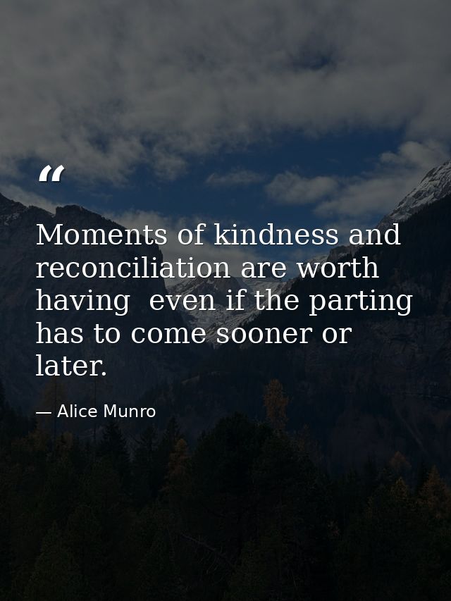 Moments of kindness and reconciliation are worth having  even if the parting has to come sooner or later. — Alice Munro