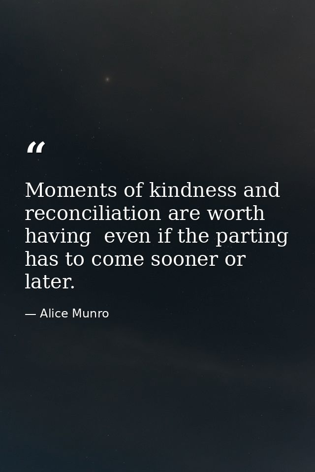 Moments of kindness and reconciliation are worth having  even if the parting has to come sooner or later. — Alice Munro