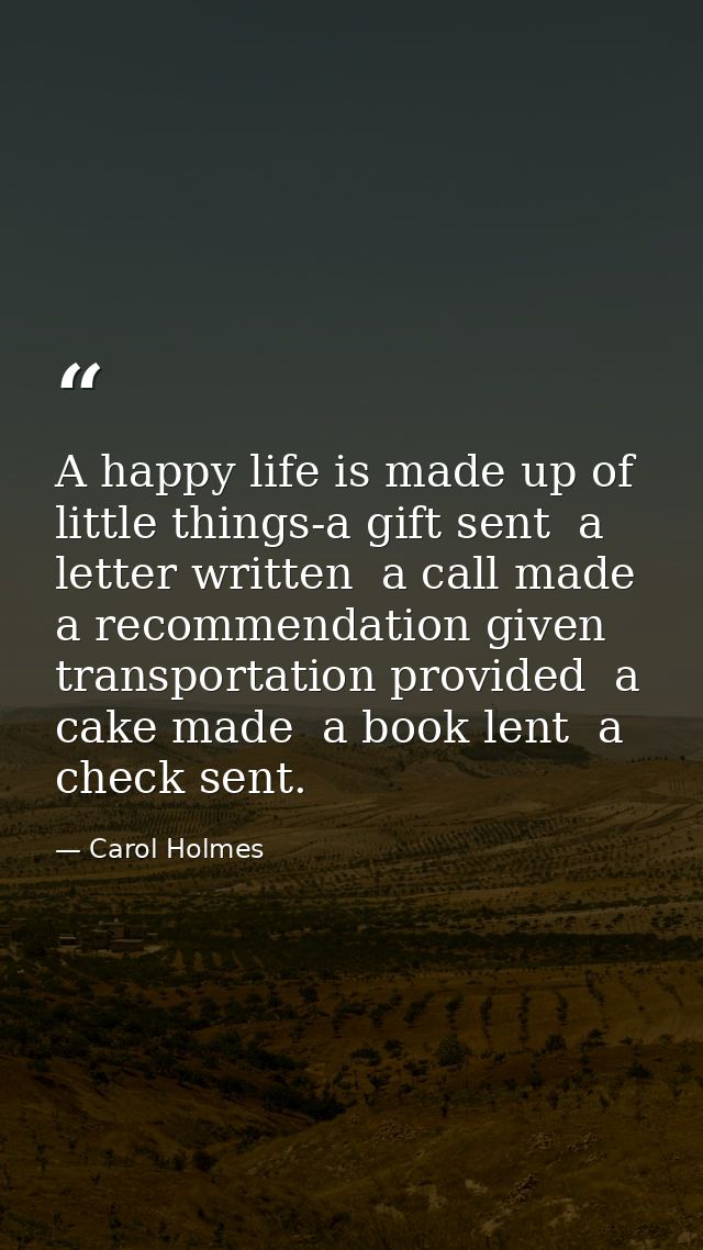A happy life is made up of little things-a gift sent  a letter written  a call made  a recommendation given  transportat — Carol Holmes