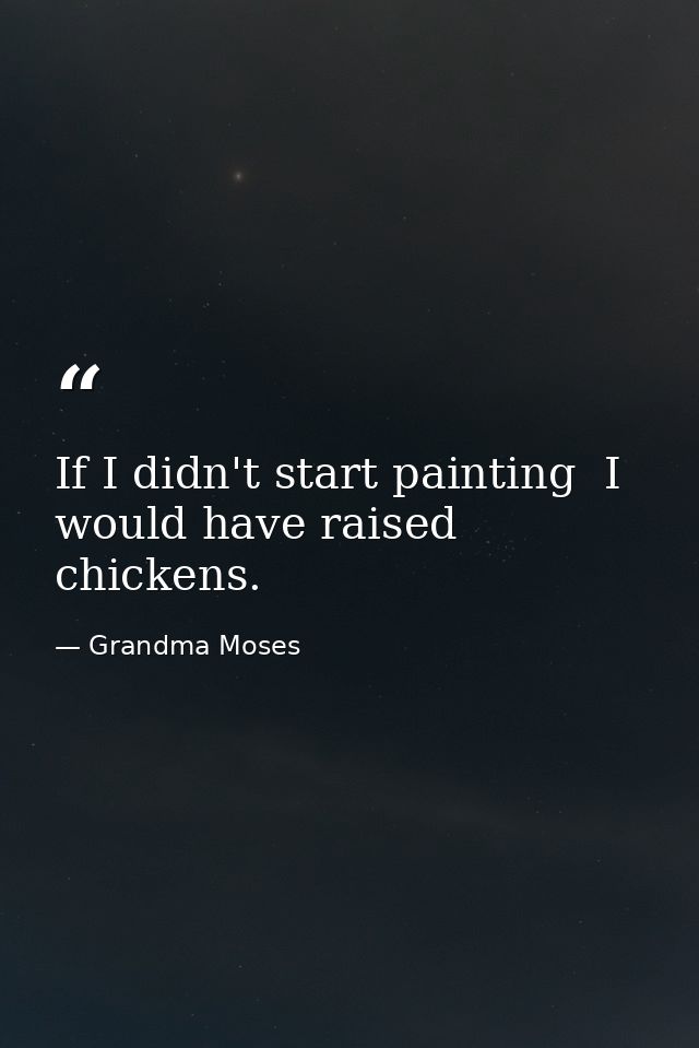 If I didn't start painting  I would have raised chickens. — Grandma Moses