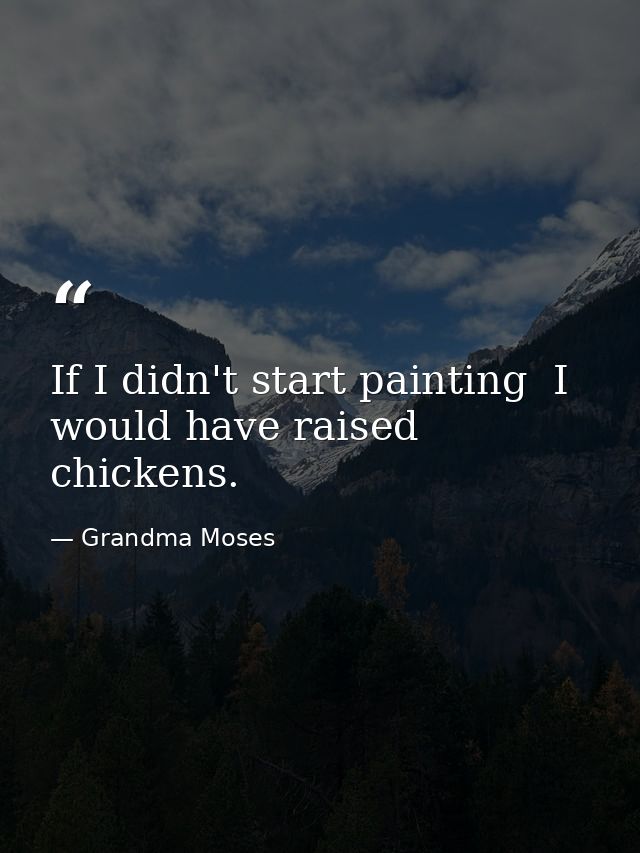If I didn't start painting  I would have raised chickens. — Grandma Moses