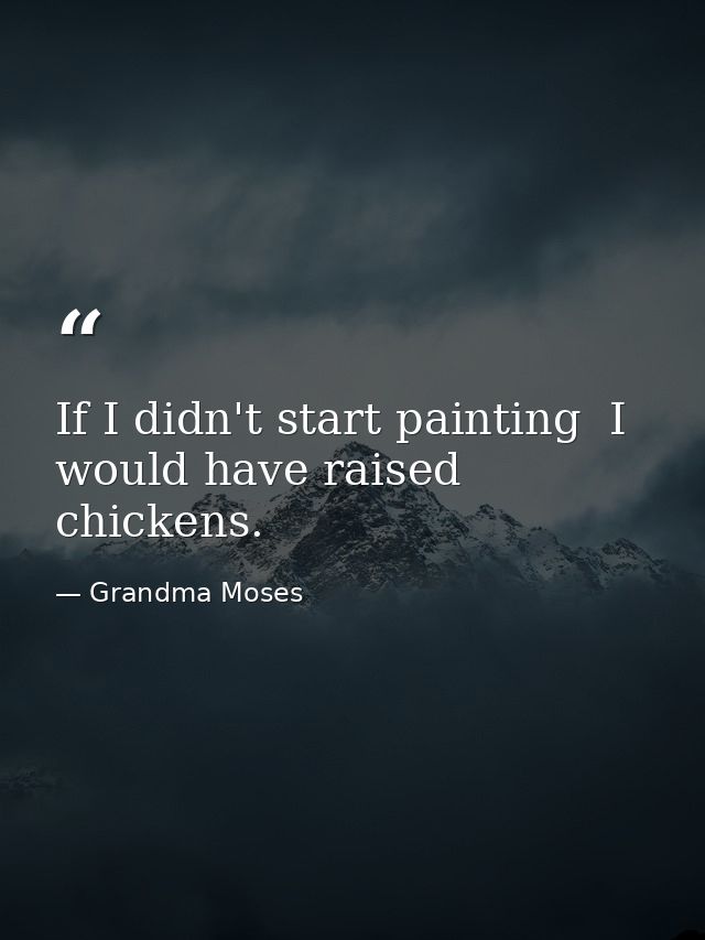 If I didn't start painting  I would have raised chickens. — Grandma Moses