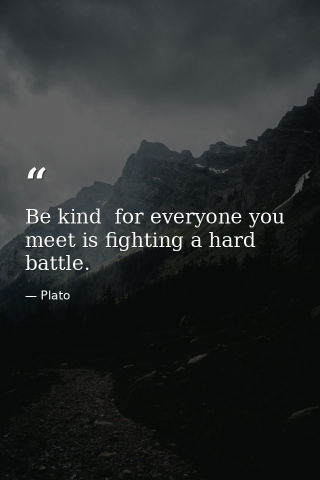 Be kind  for everyone you meet is fighting a hard battle. — Plato