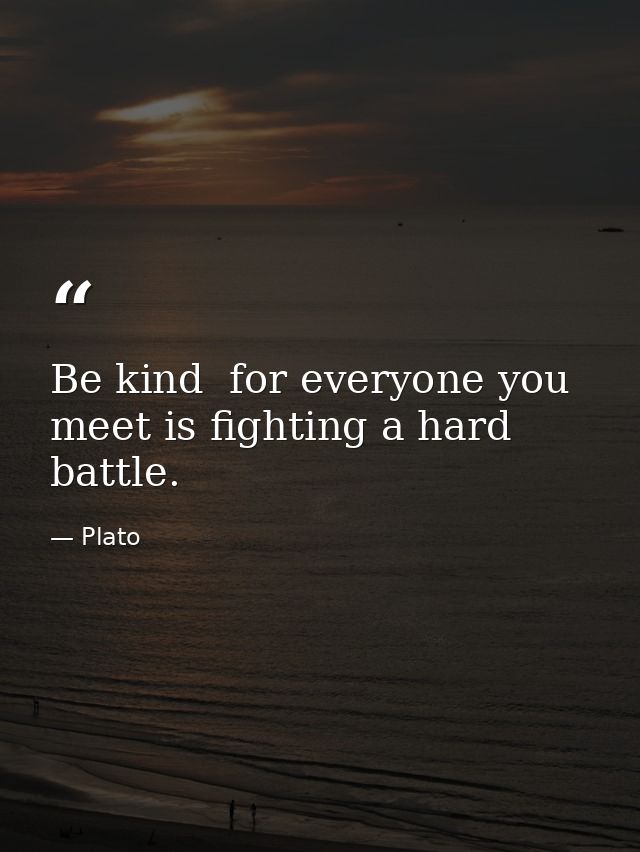 Be kind  for everyone you meet is fighting a hard battle. — Plato