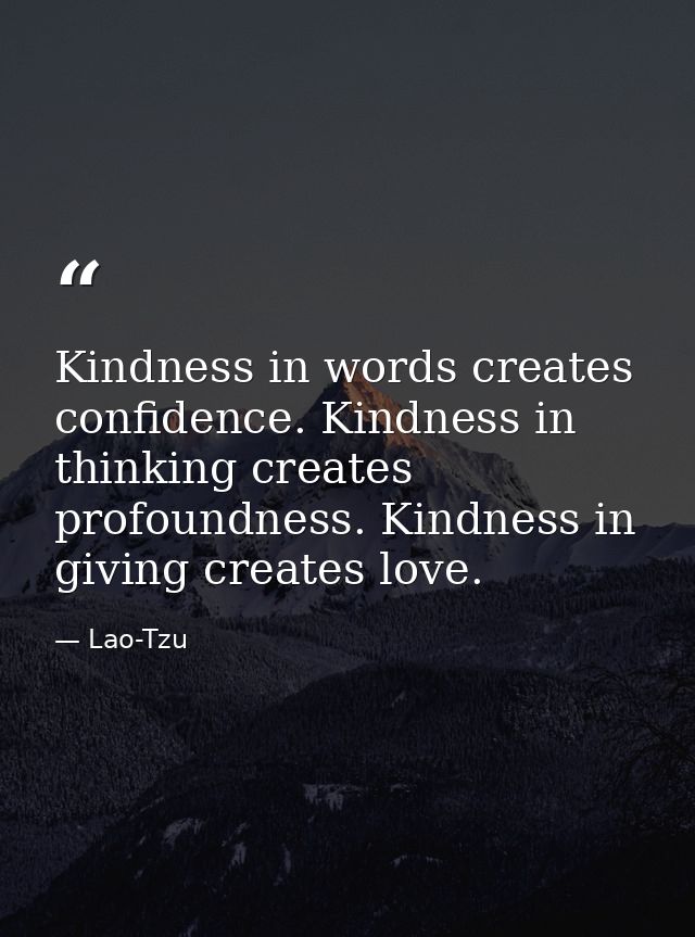Kindness in words creates confidence. Kindness in thinking creates profoundness. Kindness in giving creates love. — Lao-Tzu