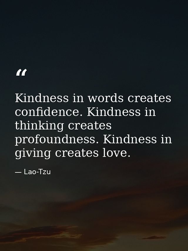 Kindness in words creates confidence. Kindness in thinking creates profoundness. Kindness in giving creates love. — Lao-Tzu