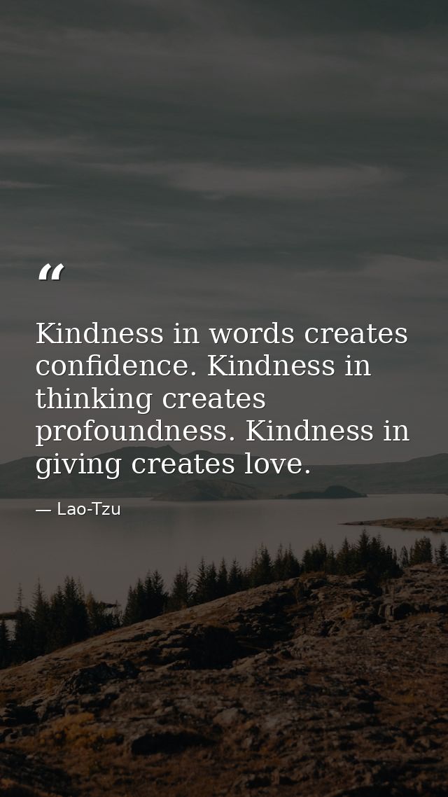 Kindness in words creates confidence. Kindness in thinking creates profoundness. Kindness in giving creates love. — Lao-Tzu