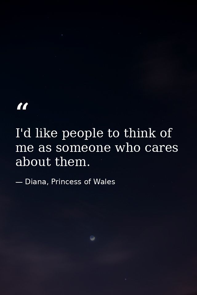 I'd like people to think of me as someone who cares about them. — Diana, Princess of Wales