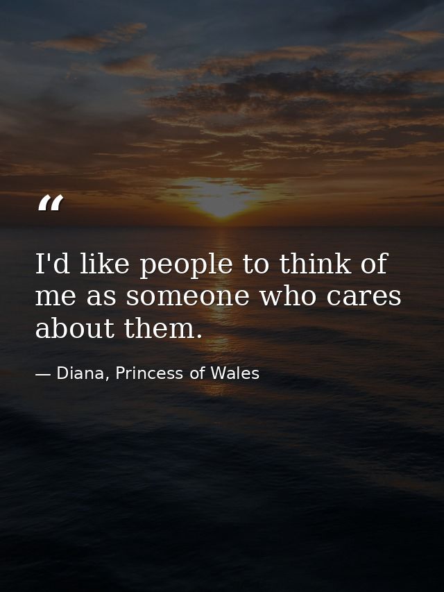 I'd like people to think of me as someone who cares about them. — Diana, Princess of Wales