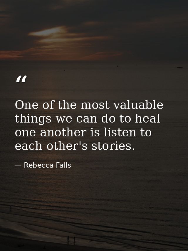 One of the most valuable things we can do to heal one another is listen to each other's stories. — Rebecca Falls