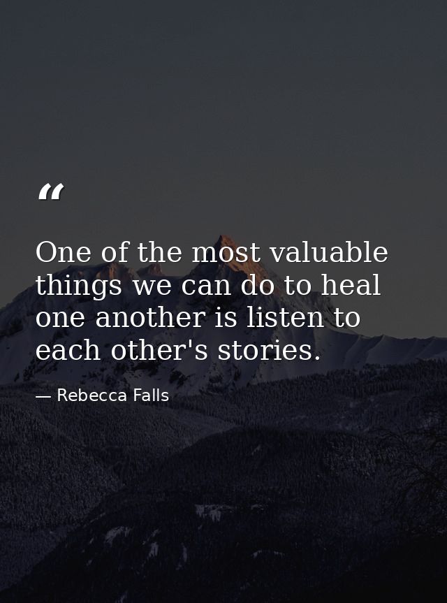 One of the most valuable things we can do to heal one another is listen to each other's stories. — Rebecca Falls