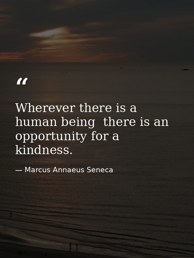 Wherever there is a human being  there is an opportunity for a kindness. — Marcus Annaeus Seneca