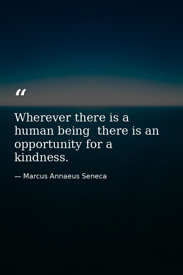 Wherever there is a human being  there is an opportunity for a kindness. — Marcus Annaeus Seneca