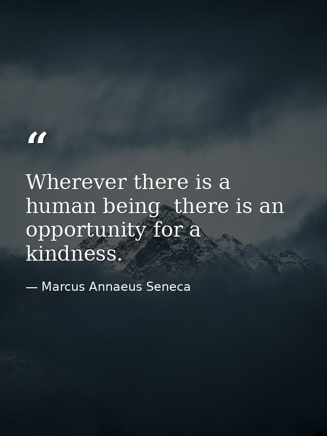 Wherever there is a human being  there is an opportunity for a kindness. — Marcus Annaeus Seneca