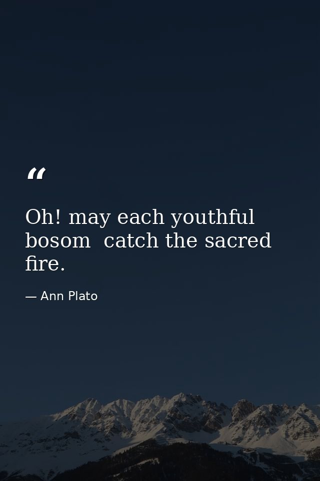 Oh! may each youthful bosom  catch the sacred fire. — Ann Plato