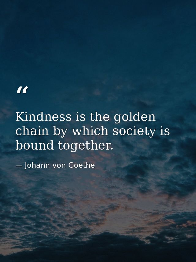 Kindness is the golden chain by which society is bound together. — Johann von Goethe