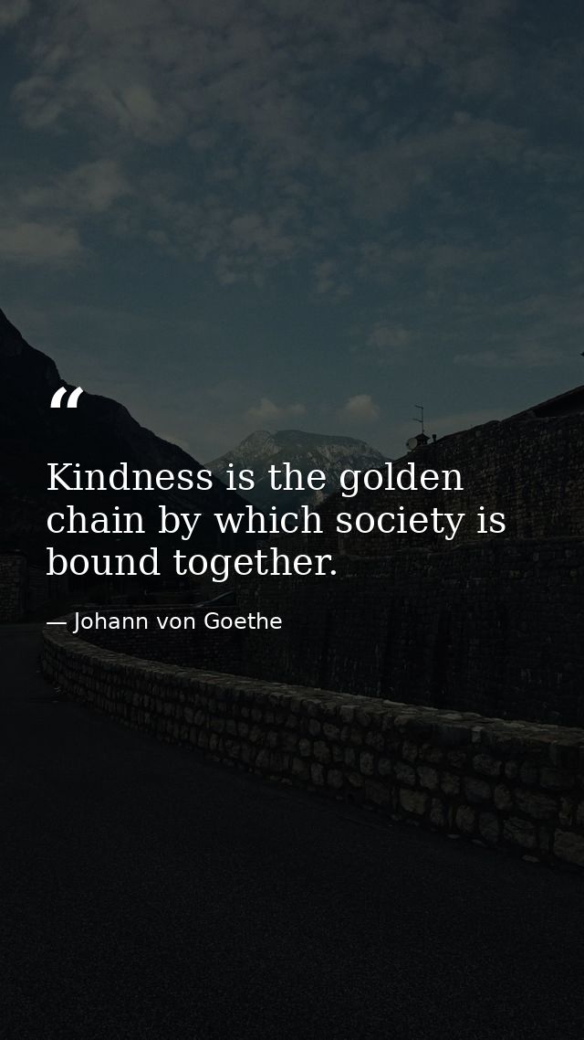 Kindness is the golden chain by which society is bound together. — Johann von Goethe