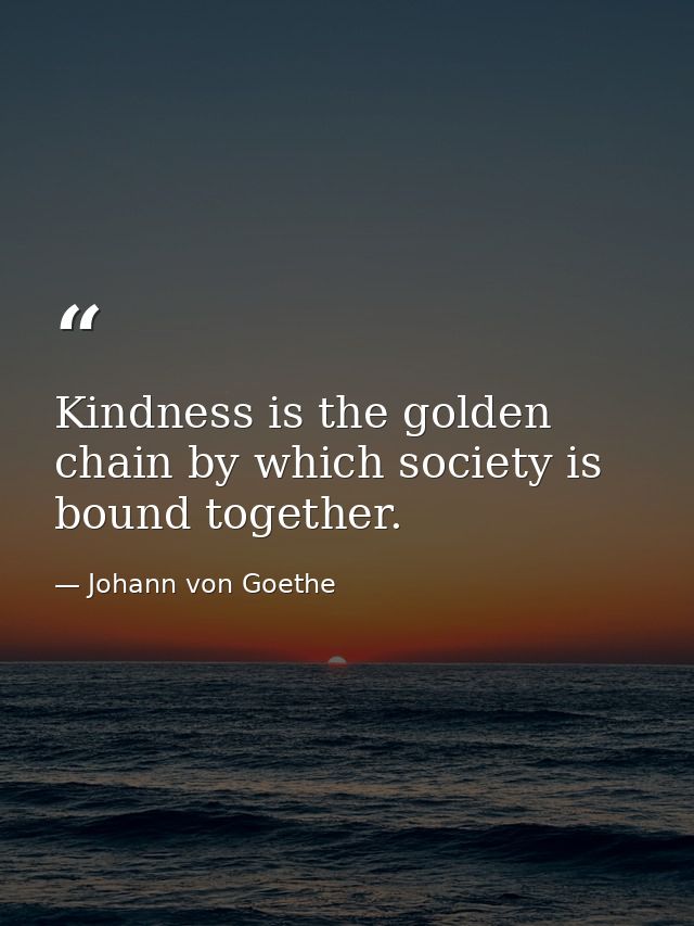 Kindness is the golden chain by which society is bound together. — Johann von Goethe