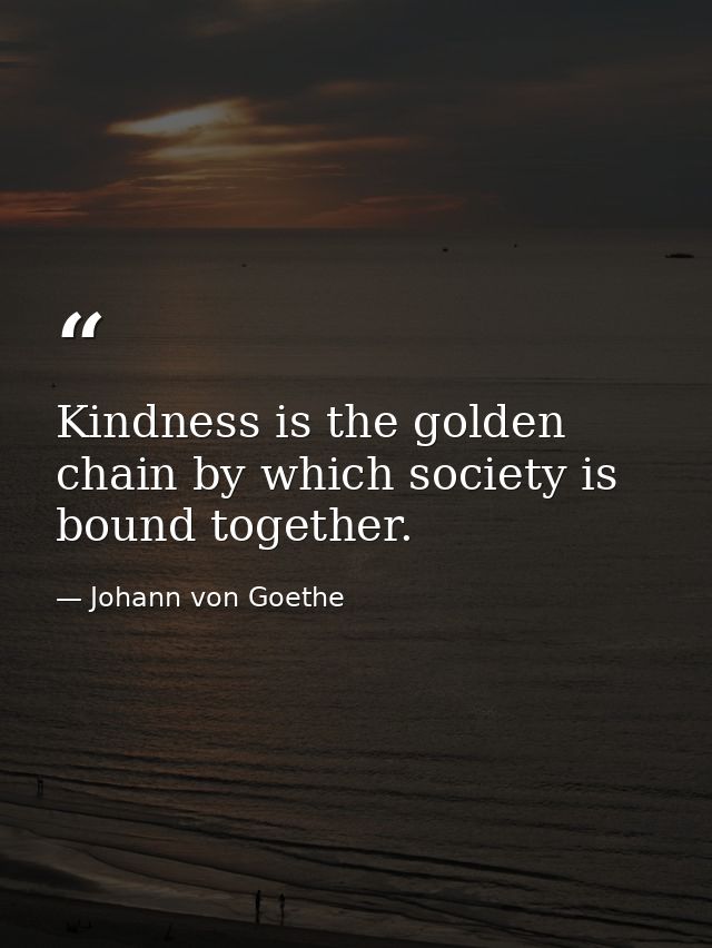 Kindness is the golden chain by which society is bound together. — Johann von Goethe