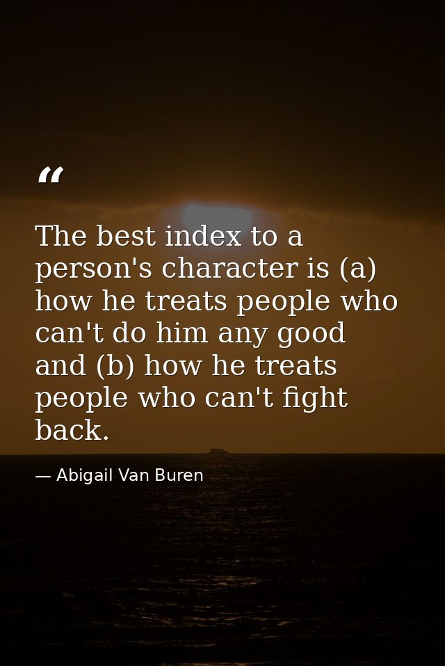 The best index to a person's character is (a) how he treats people who can't do him any good  and (b) how he treats peop — Abigail Van Buren