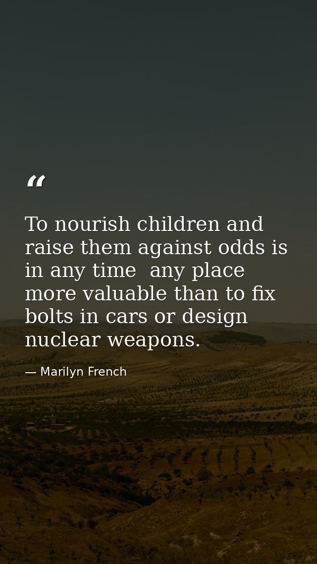 To nourish children and raise them against odds is in any time  any place  more valuable than to fix bolts in cars or de — Marilyn French