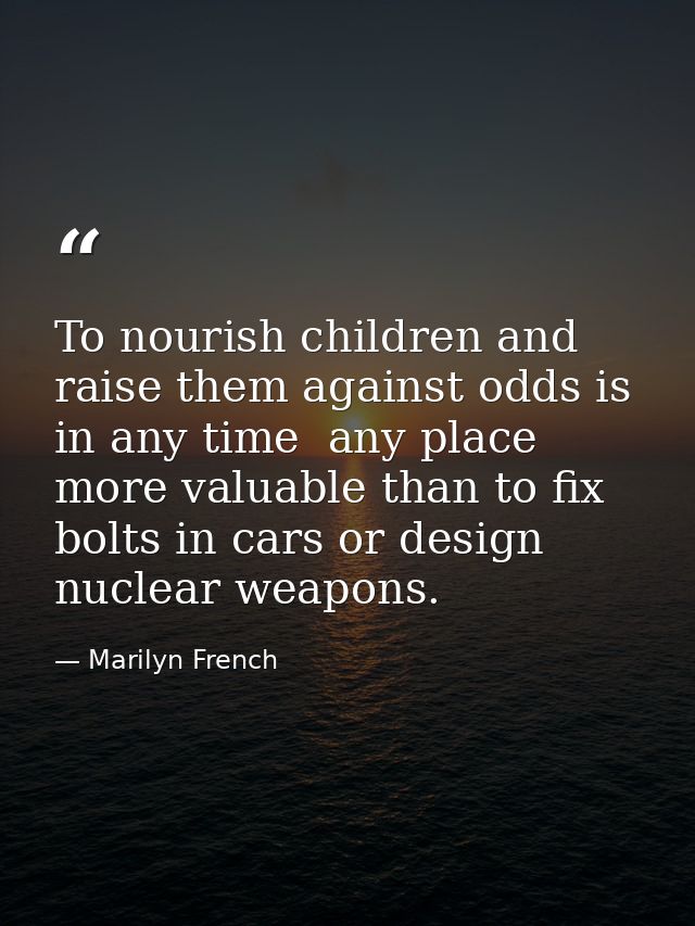 To nourish children and raise them against odds is in any time  any place  more valuable than to fix bolts in cars or de — Marilyn French