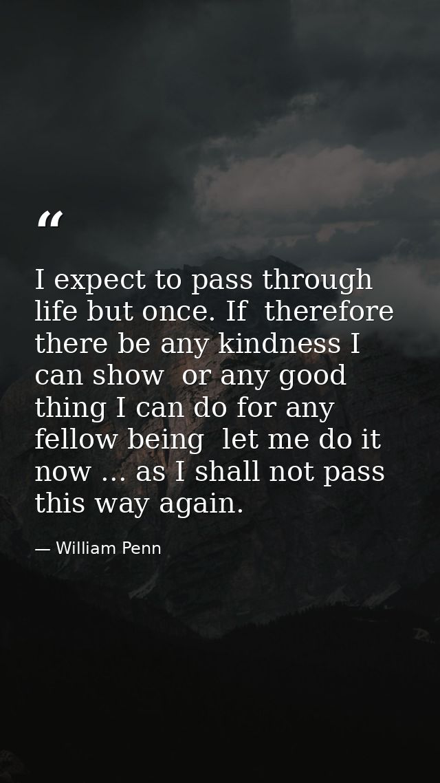I expect to pass through life but once. If  therefore  there be any kindness I can show  or any good thing I can do for  — William Penn