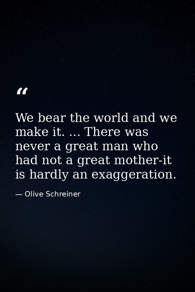 We bear the world and we make it. ... There was never a great man who had not a great mother-it is hardly an exaggeratio — Olive Schreiner