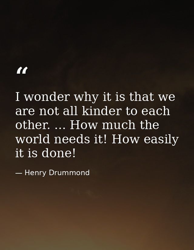 I wonder why it is that we are not all kinder to each other. ... How much the world needs it! How easily it is done! — Henry Drummond