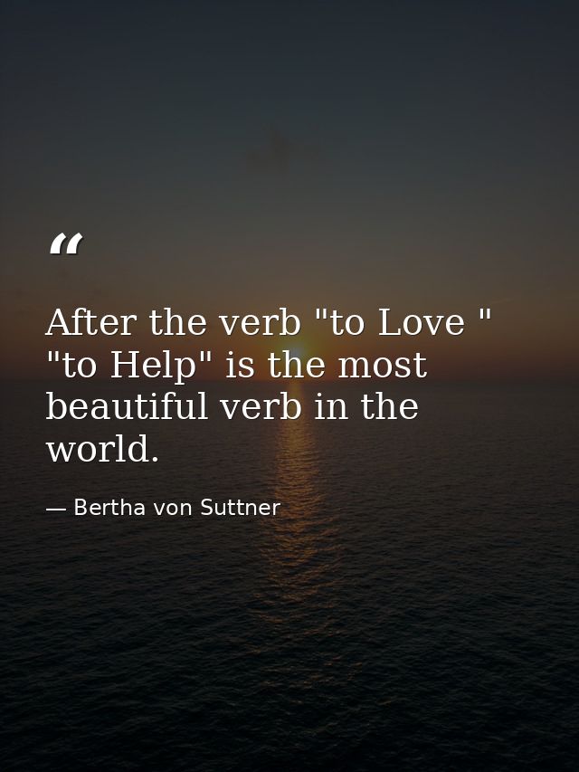 After the verb "to Love " "to Help" is the most beautiful verb in the world. — Bertha von Suttner