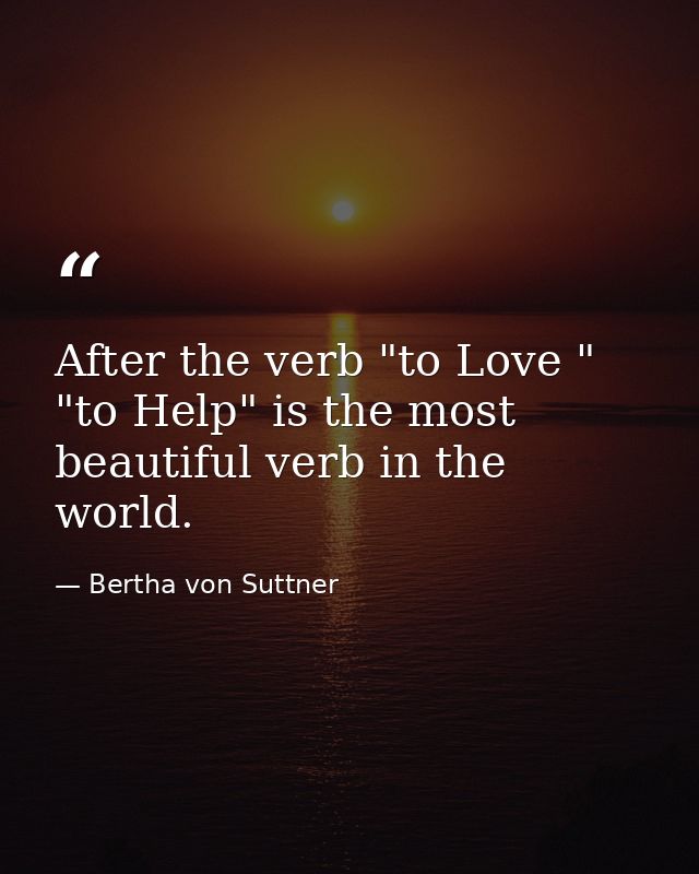 After the verb "to Love " "to Help" is the most beautiful verb in the world. — Bertha von Suttner