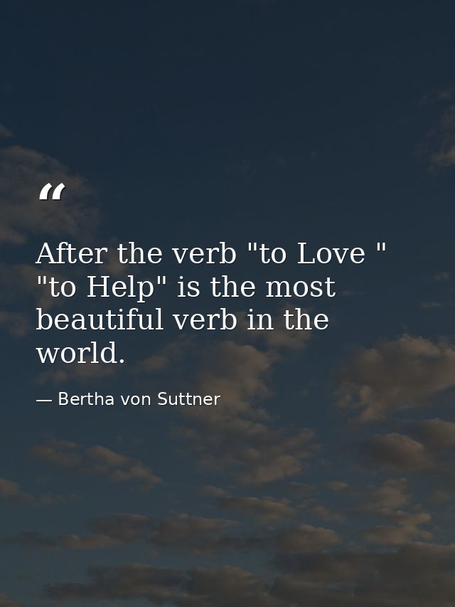After the verb "to Love " "to Help" is the most beautiful verb in the world. — Bertha von Suttner