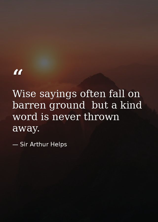 Wise sayings often fall on barren ground  but a kind word is never thrown away. — Sir Arthur Helps