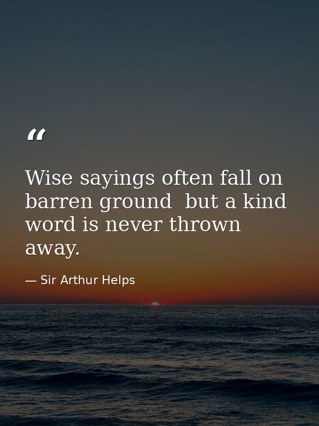 Wise sayings often fall on barren ground  but a kind word is never thrown away. — Sir Arthur Helps