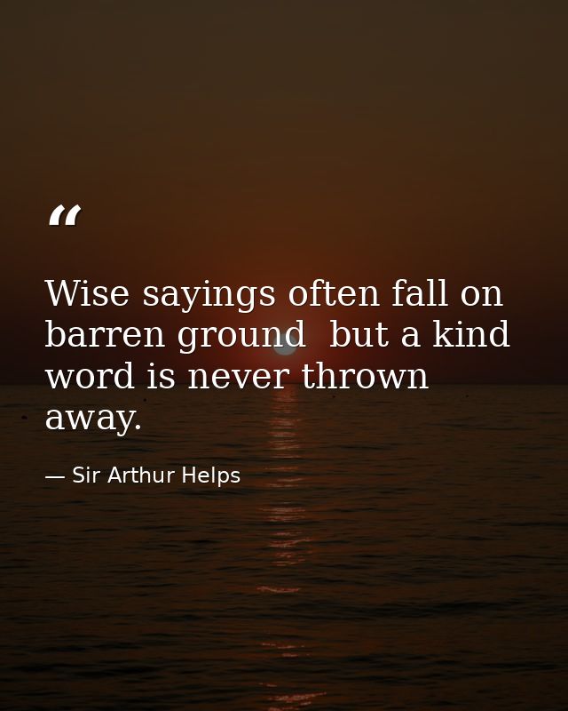 Wise sayings often fall on barren ground  but a kind word is never thrown away. — Sir Arthur Helps
