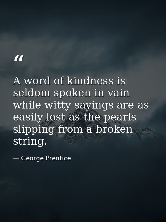 A word of kindness is seldom spoken in vain  while witty sayings are as easily lost as the pearls slipping from a broken — George Prentice