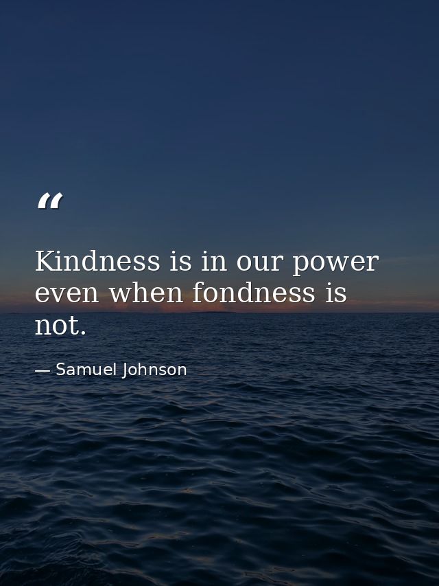 Kindness is in our power  even when fondness is not. — Samuel Johnson