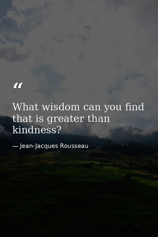 What wisdom can you find that is greater than kindness? — Jean-Jacques Rousseau