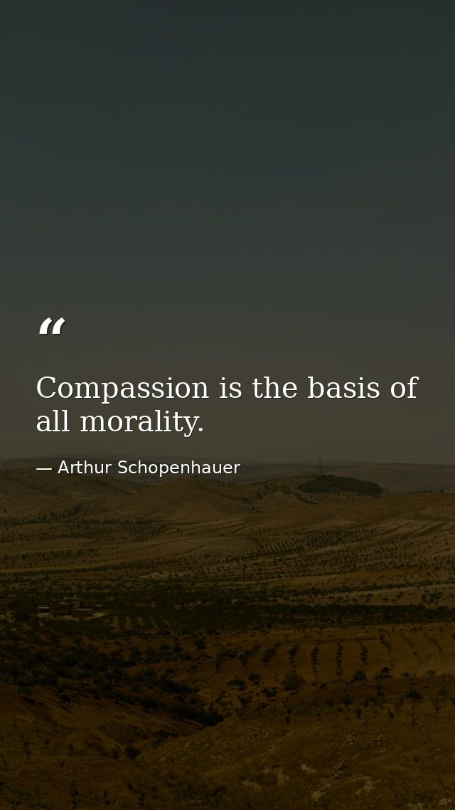 Compassion is the basis of all morality. — Arthur Schopenhauer