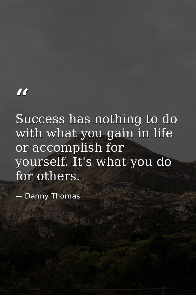 Success has nothing to do with what you gain in life or accomplish for yourself. It's what you do for others. — Danny Thomas