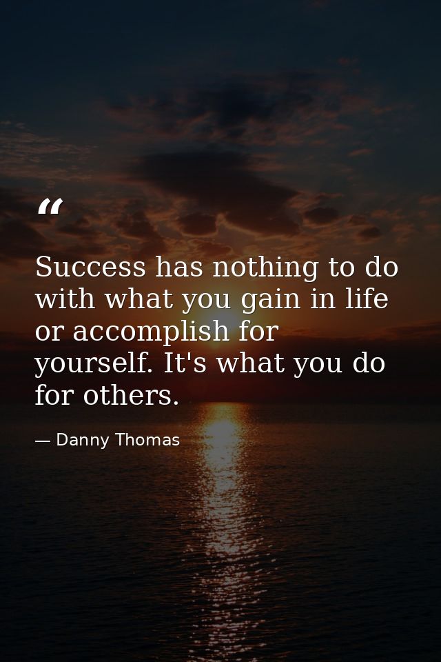 Success has nothing to do with what you gain in life or accomplish for yourself. It's what you do for others. — Danny Thomas