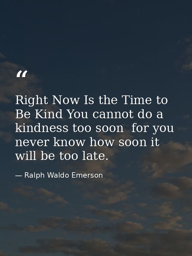 Right Now Is the Time to Be Kind You cannot do a kindness too soon  for you never know how soon it will be too late. — Ralph Waldo Emerson