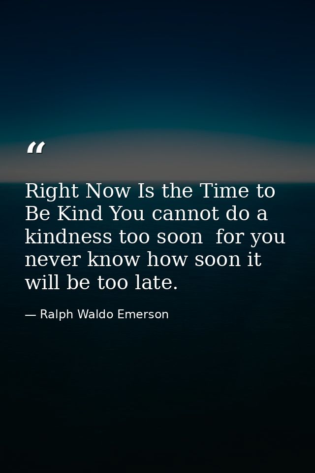Right Now Is the Time to Be Kind You cannot do a kindness too soon  for you never know how soon it will be too late. — Ralph Waldo Emerson