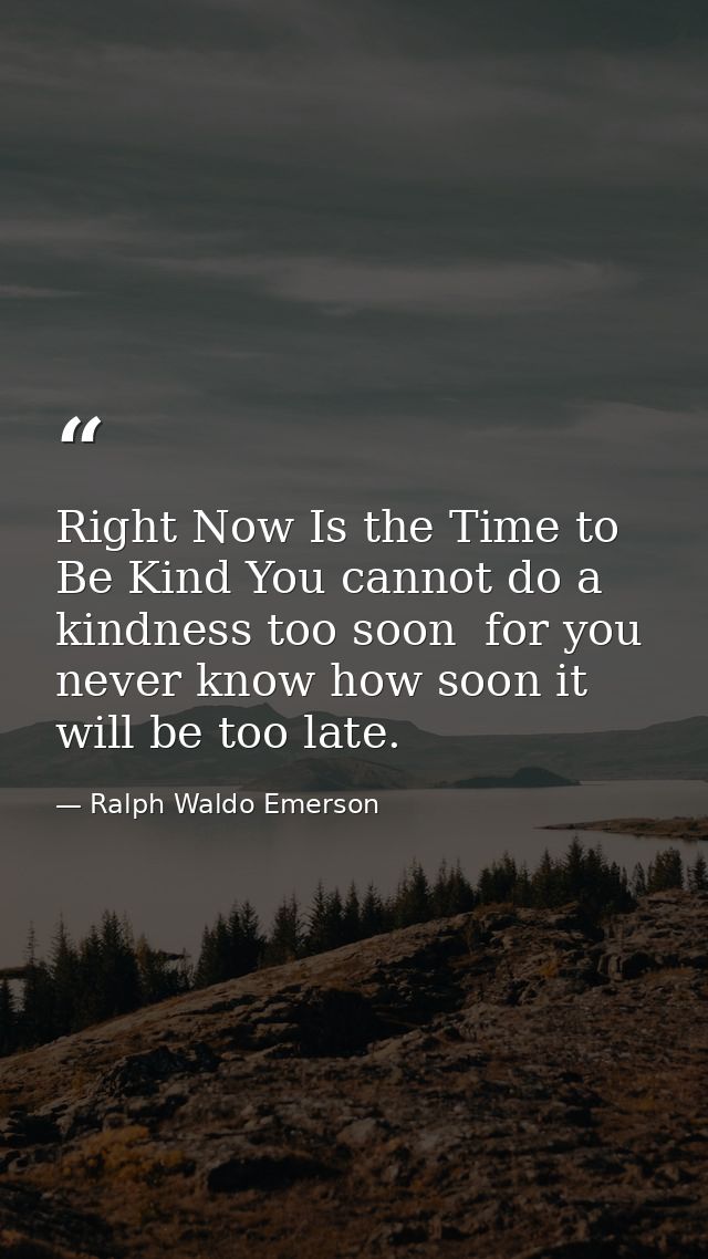 Right Now Is the Time to Be Kind You cannot do a kindness too soon  for you never know how soon it will be too late. — Ralph Waldo Emerson