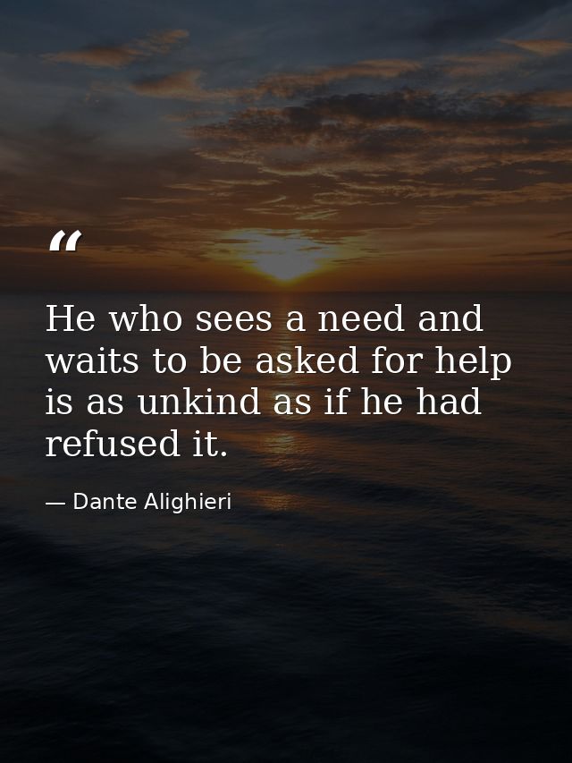 He who sees a need and waits to be asked for help is as unkind as if he had refused it. — Dante Alighieri