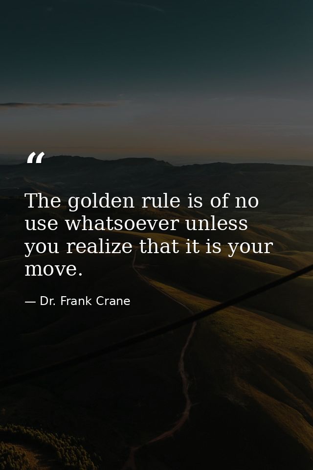 The golden rule is of no use whatsoever unless you realize that it is your move. — Dr. Frank Crane