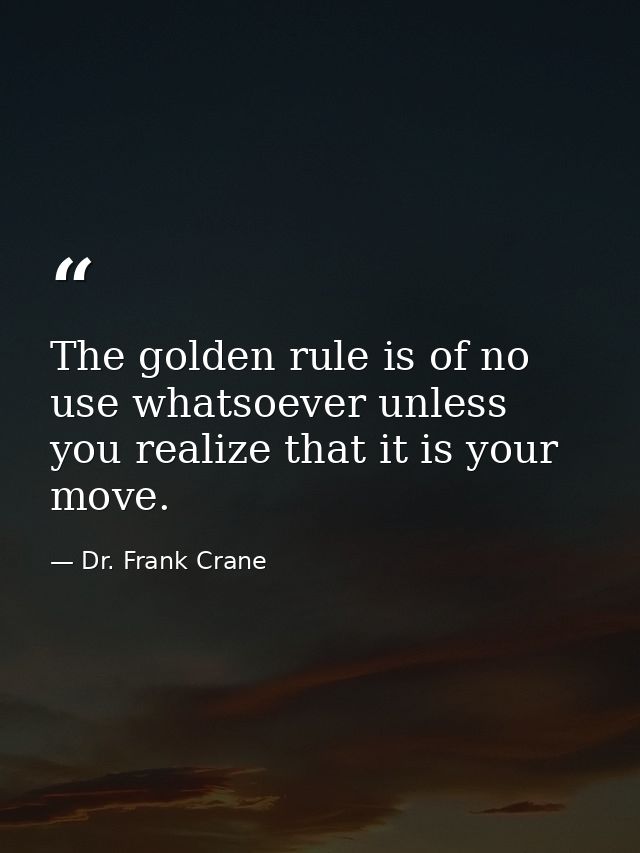 The golden rule is of no use whatsoever unless you realize that it is your move. — Dr. Frank Crane