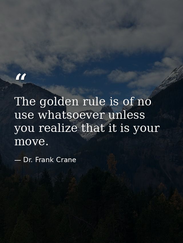 The golden rule is of no use whatsoever unless you realize that it is your move. — Dr. Frank Crane
