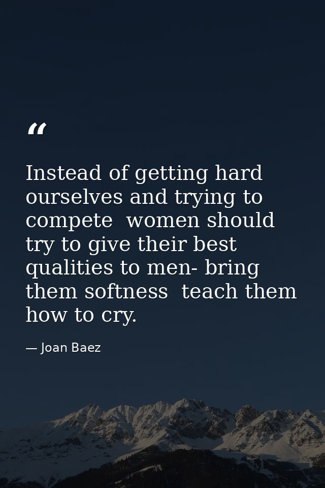 Instead of getting hard ourselves and trying to compete  women should try to give their best qualities to men- bring the — Joan Baez