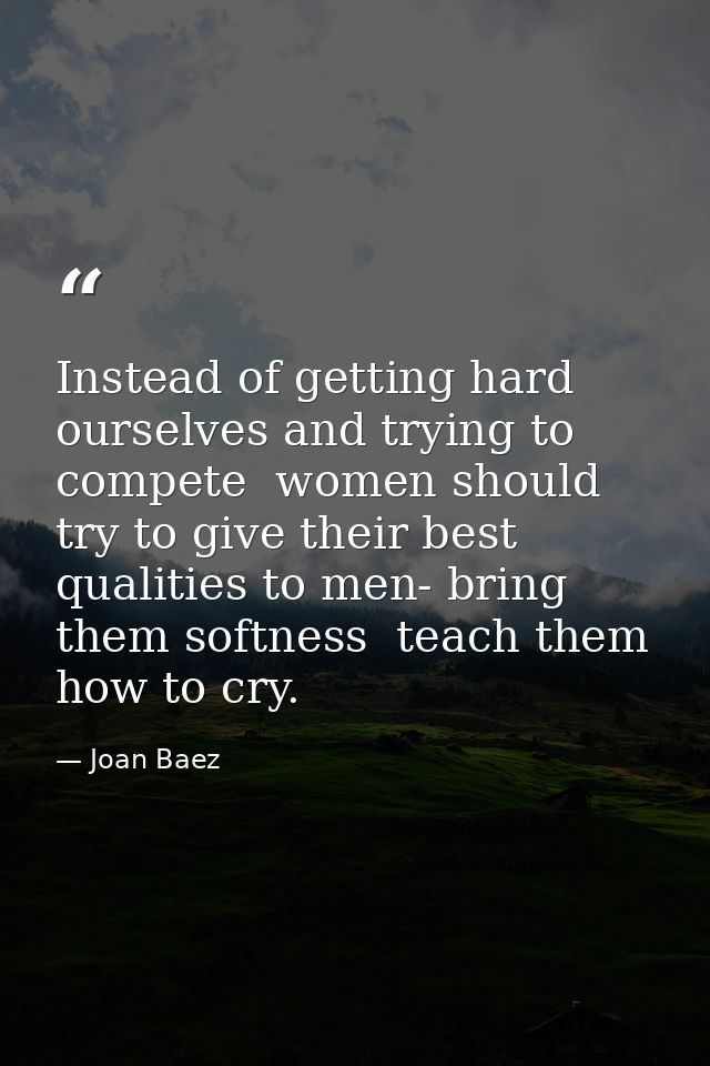 Instead of getting hard ourselves and trying to compete  women should try to give their best qualities to men- bring the — Joan Baez